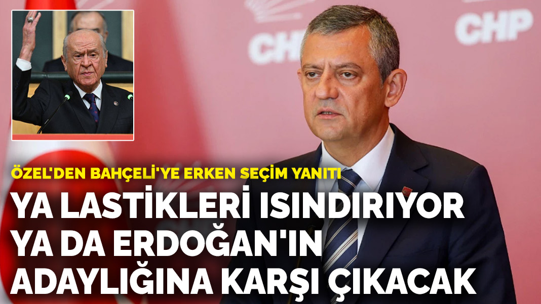 Özel’den Bahçeli’ye erken seçim cevabı: Ya lastikleri ısındırıyor ya da Erdoğan’ın adaylığına karşı çıkacak