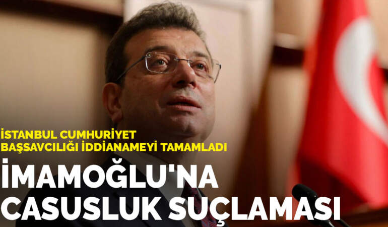 İstanbul Cumhuriyet Başsavcılığı iddianameyi tamamladı: İmamoğlu’na casusluk suçlaması