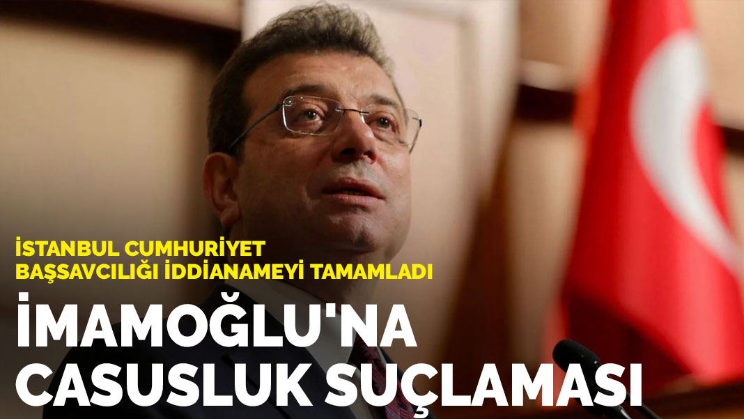 İstanbul Cumhuriyet Başsavcılığı iddianameyi tamamladı: İmamoğlu’na casusluk suçlaması
