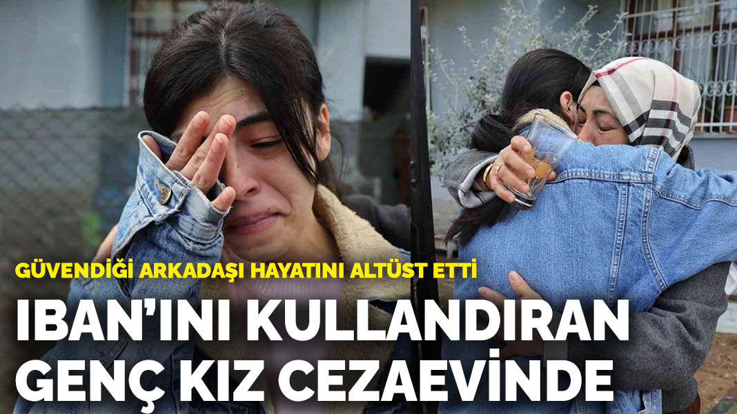 Güvendiği arkadaşı hayatını altüst etti: IBAN’ını kullandıran genç kız cezaevinde