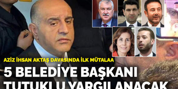 Aziz İhsan Aktaş davasında ilk ara mütalaa: 5 belediye başkanı için tutuklu yargılama istemi