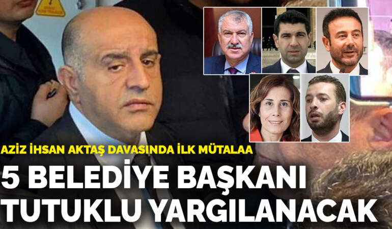 Aziz İhsan Aktaş davasında ilk ara mütalaa: 5 belediye başkanı için tutuklu yargılama istemi