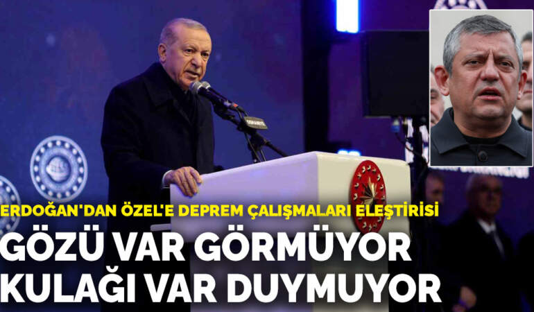 Erdoğan’dan Özel’e deprem tepkisi: Gözü var görmüyor, kulağı var duymuyor