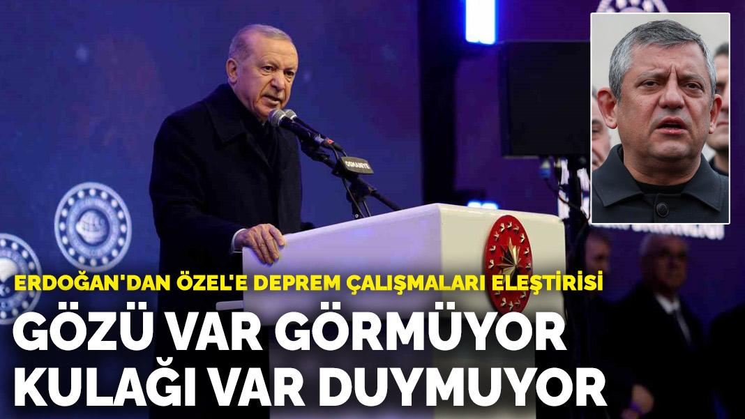 Erdoğan’dan Özel’e deprem tepkisi: Gözü var görmüyor, kulağı var duymuyor