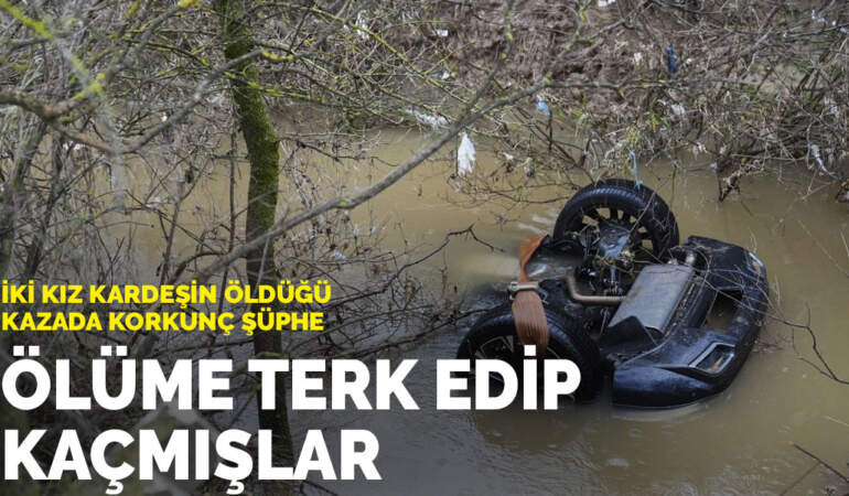 Ölüme terk edip kaçmışlar: İki kız kardeşin öldüğü kazada korkunç şüphe