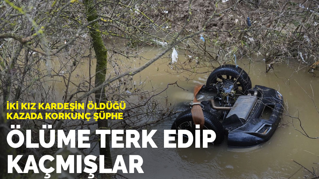 Ölüme terk edip kaçmışlar: İki kız kardeşin öldüğü kazada korkunç şüphe