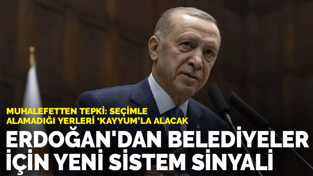 Erdoğan’dan belediyeler için yeni sistem sinyali: Muhalefetten ‘kayyum’ tepkisi
