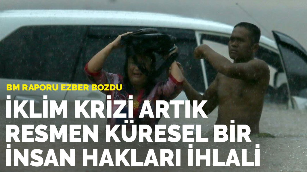 BM raporu ezber bozdu: İklim krizi artık resmen küresel bir insan hakları ihlali