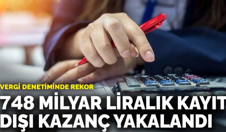 Vergi denetiminde rekor: 748 milyar liralık kayıt dışı kazanç yakalandı