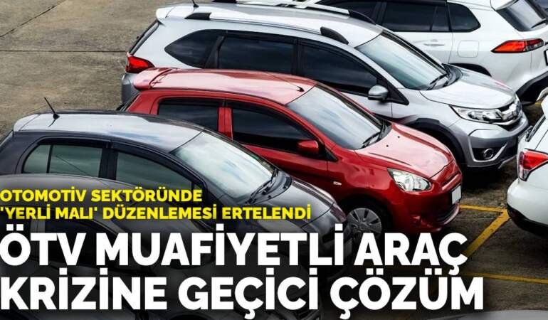Otomotiv sektöründe ‘yerli malı’ düzenlemesi ertelendi: ÖTV muafiyetli araç krizine geçici çözüm