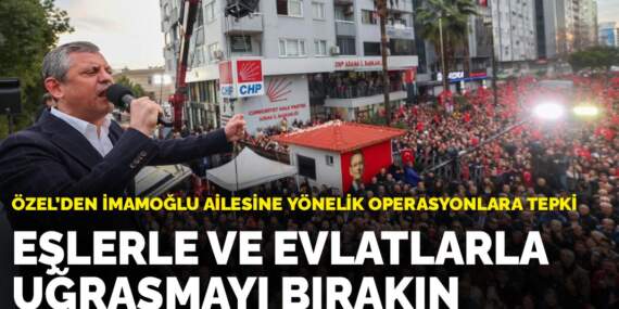 Özel’den İmamoğlu ailesine yönelik operasyonlara tepki: Eşlerle ve evlatlarla uğraşmayı bırakın