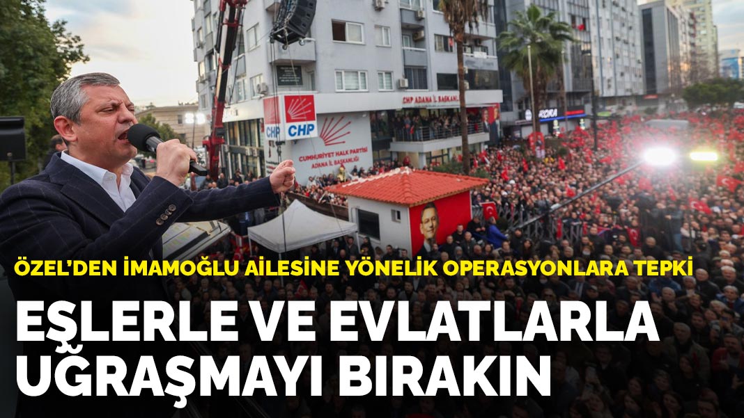 Özel’den İmamoğlu ailesine yönelik operasyonlara tepki: Eşlerle ve evlatlarla uğraşmayı bırakın