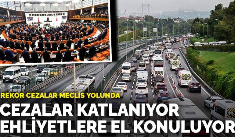 Rekor cezalar Meclis yolunda: Cezalar katlanıyor, ehliyetlere el konuluyor