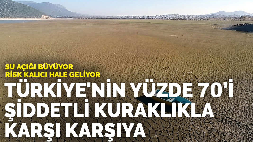 Su açığı büyüyor, risk kalıcı hale geliyor: Türkiye’nin yüzde 70’i şiddetli kuraklıkla karşı karşıya