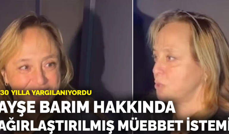 Ayşe Barım hakkında ağırlaştırılmış müebbet talebi