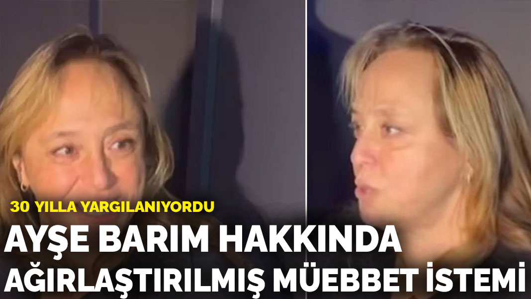 Ayşe Barım hakkında ağırlaştırılmış müebbet talebi