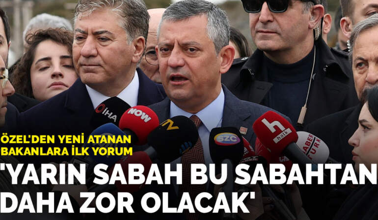 Özel’den yeni atanan bakanlara ilk yorum: Yarın sabah bu sabahtan daha zor olacak
