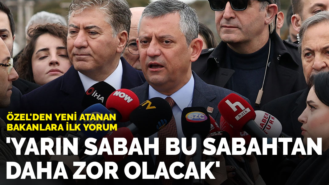 Özel’den yeni atanan bakanlara ilk yorum: Yarın sabah bu sabahtan daha zor olacak