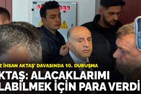 ‘Aziz İhsan Aktaş’ davasında 10. duruşma: Aktaş: Alacaklarımı alabilmek için para verdim