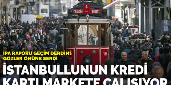 İPA raporu geçim derdini gözler önüne serdi: İstanbullunun kredi kartı markete çalışıyor