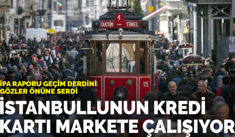 İPA raporu geçim derdini gözler önüne serdi: İstanbullunun kredi kartı markete çalışıyor