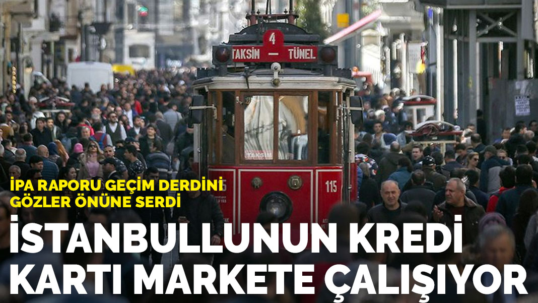 İPA raporu geçim derdini gözler önüne serdi: İstanbullunun kredi kartı markete çalışıyor