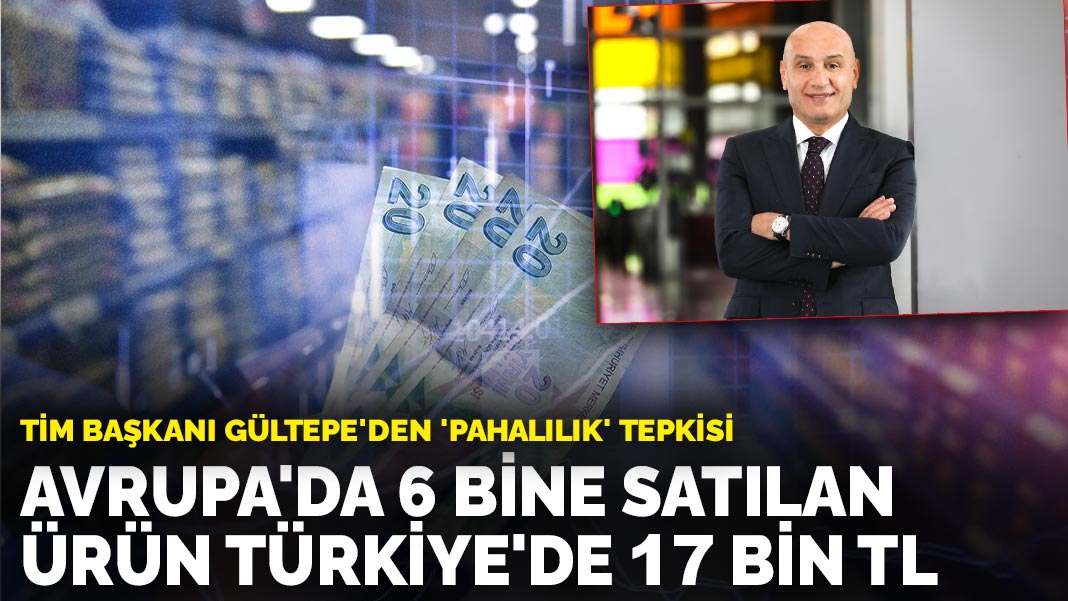 TİM Başkanı Gültepe’den ‘pahalılık’ tepkisi: Avrupa’da 6 bine satılan ürün Türkiye’de 17 bin TL