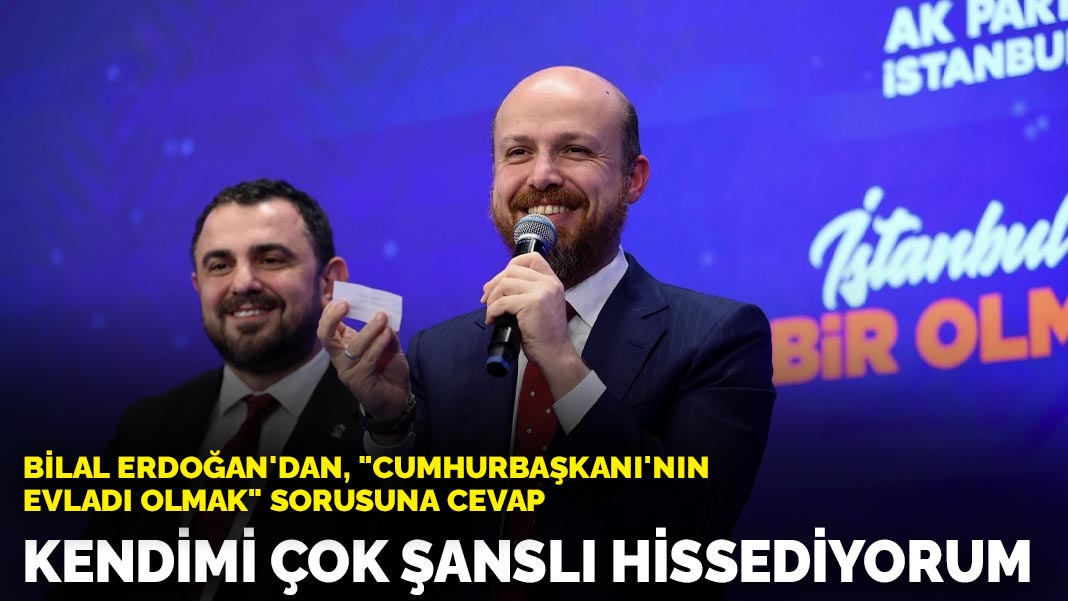 Bilal Erdoğan’dan, “Cumhurbaşkanı’nın evladı olmak” sorusuna cevap: Kendimi çok şanslı hissediyorum