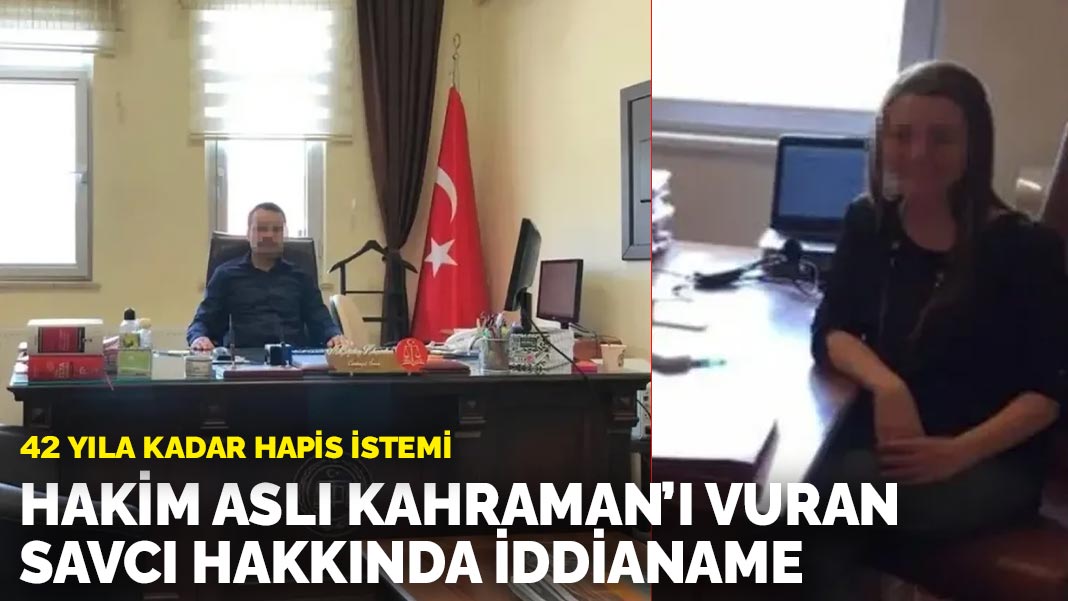 Hâkim Aslı Kahraman’ı vuran savcı hakkında iddianame: 42 yıla kadar hapis istemi