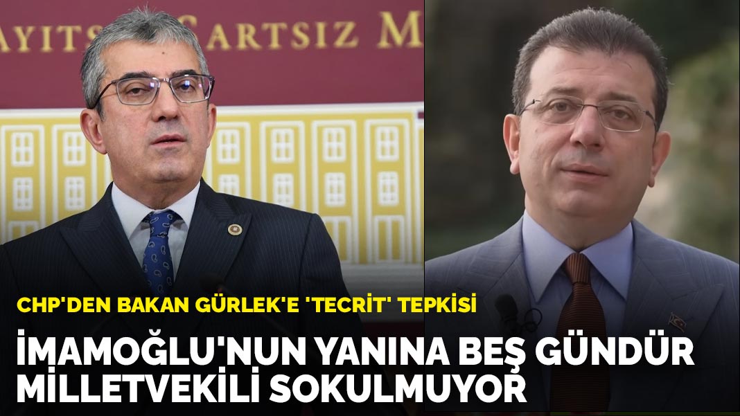 CHP’den Bakan Gürlek’e ‘tecrit’ tepkisi: İmamoğlu’nun yanına beş gündür milletvekili sokulmuyor