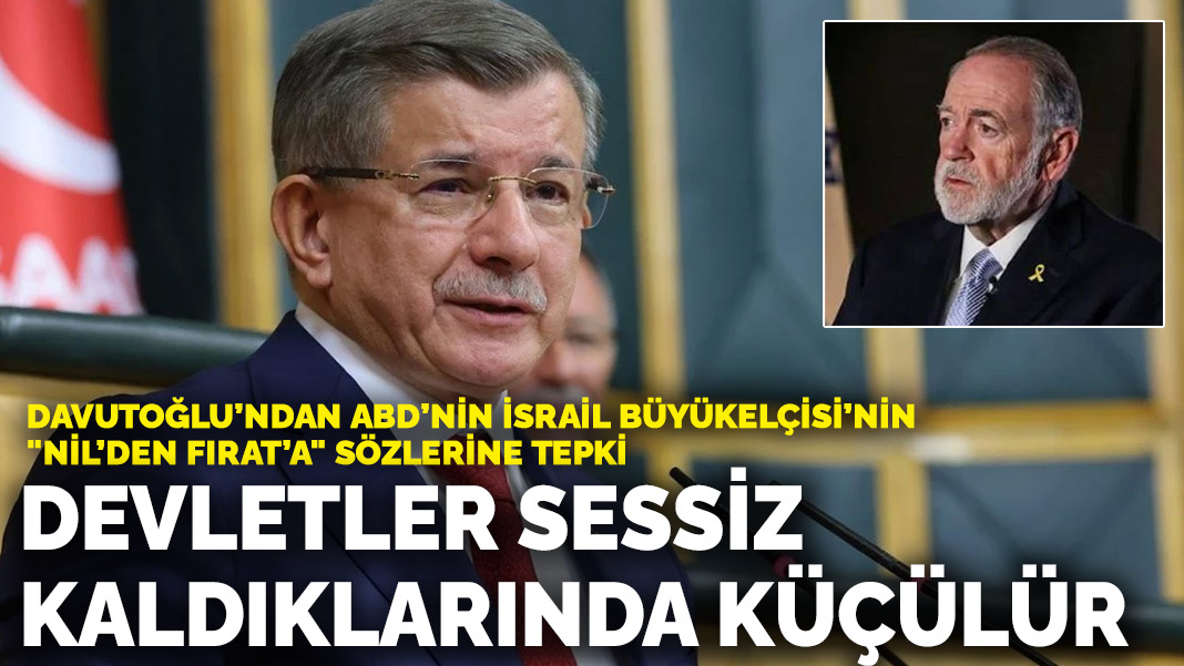 Davutoğlu’ndan ABD’nin İsrail Büyükelçisi’nin “Nil’den Fırat’a” sözlerine tepki: Devletler sessiz kaldıkları anda küçülürler