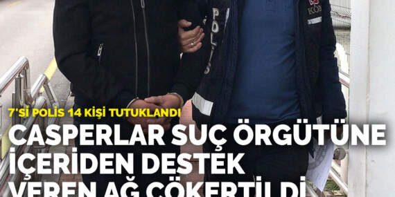 Casperlar suç örgütüne içeriden destek veren ağ çökertildi: 7’si polis 14 kişi tutuklandı