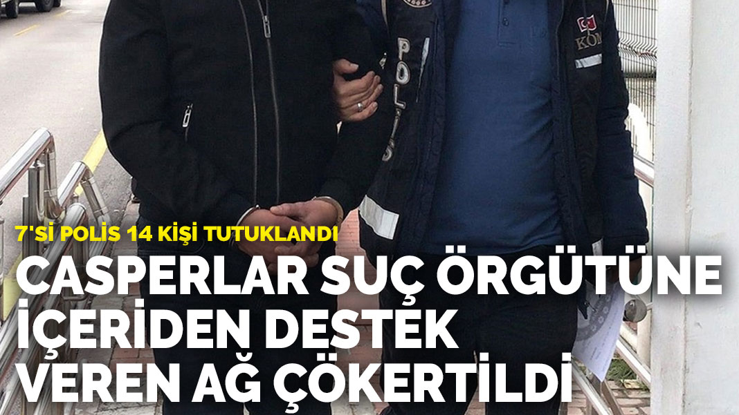 Casperlar suç örgütüne içeriden destek veren ağ çökertildi: 7’si polis 14 kişi tutuklandı