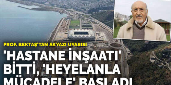Prof. Bektaş’tan Akyazı uyarısı: “Hastane inşaatı” bitti, “heyelanla mücadele inşaatı” başladı
