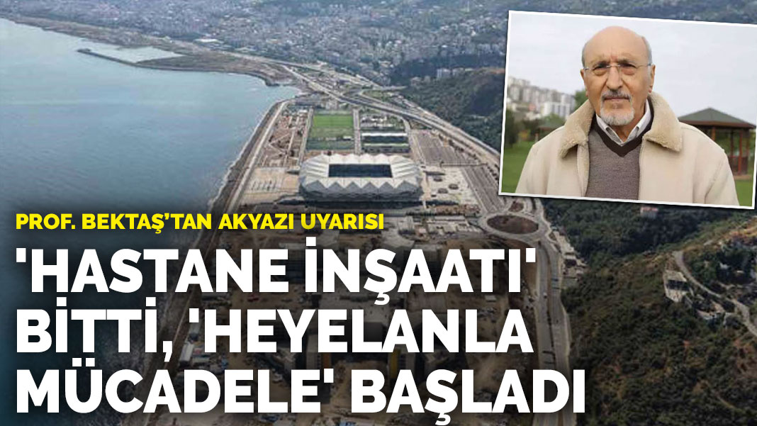 Prof. Bektaş’tan Akyazı uyarısı: “Hastane inşaatı” bitti, “heyelanla mücadele inşaatı” başladı