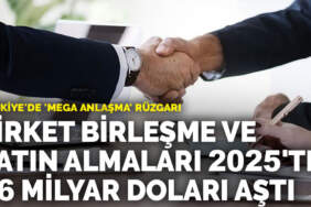 Türkiye’de ‘mega anlaşma’ rüzgarı: Şirket birleşme ve satın almaları 2025’te 16 milyar doları aştı