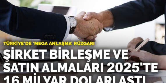 Türkiye’de ‘mega anlaşma’ rüzgarı: Şirket birleşme ve satın almaları 2025’te 16 milyar doları aştı