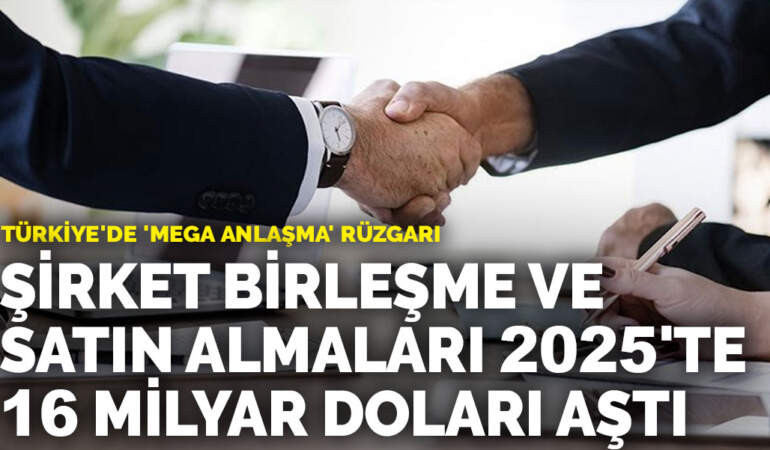 Türkiye’de ‘mega anlaşma’ rüzgarı: Şirket birleşme ve satın almaları 2025’te 16 milyar doları aştı