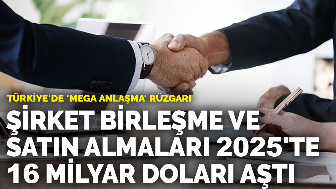 Türkiye’de ‘mega anlaşma’ rüzgarı: Şirket birleşme ve satın almaları 2025’te 16 milyar doları aştı