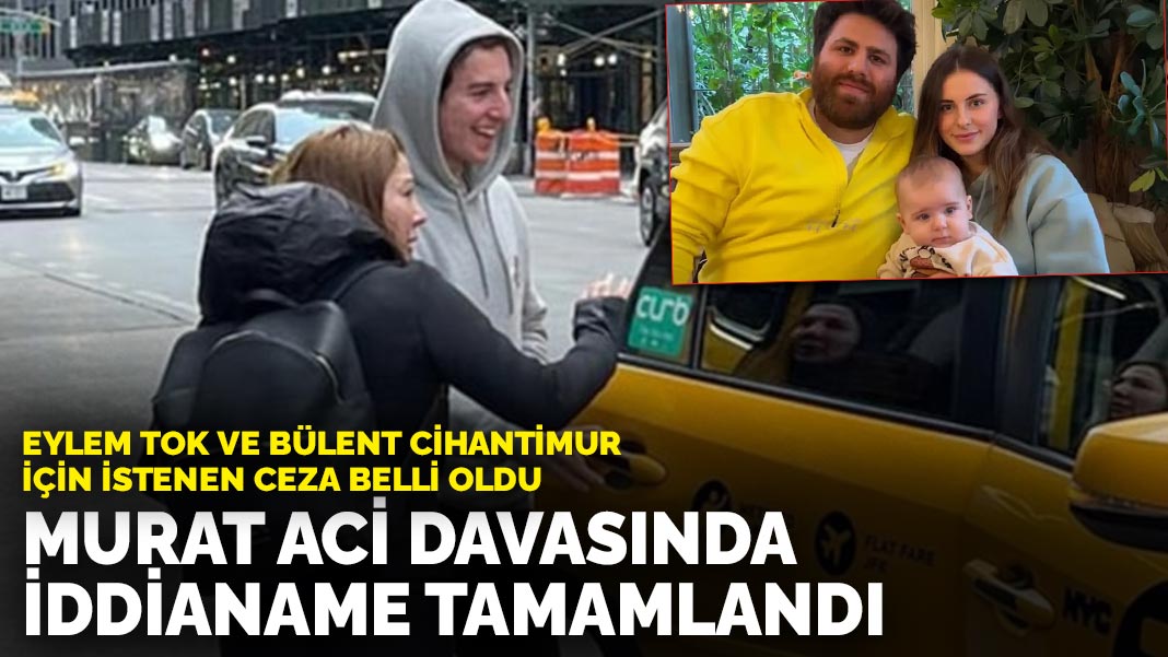 Eylem Tok ve Bülent Cihantimur için istenen ceza belli oldu: Murat Aci davasında iddianame tamamlandı