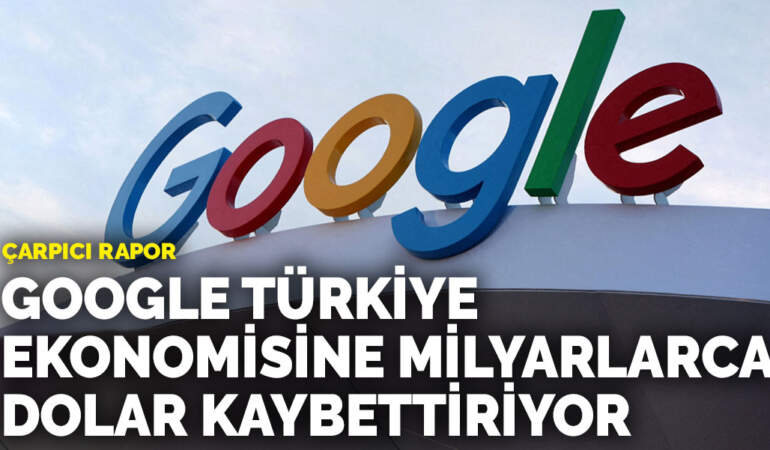 Çarpıcı rapor: Google Türkiye ekonomisine milyarlarca dolar kaybettiriyor