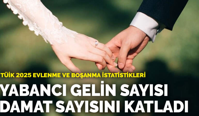 TÜİK 2025 Evlenme ve Boşanma İstatistikleri… Yabancı gelin sayısı damat sayısını katladı