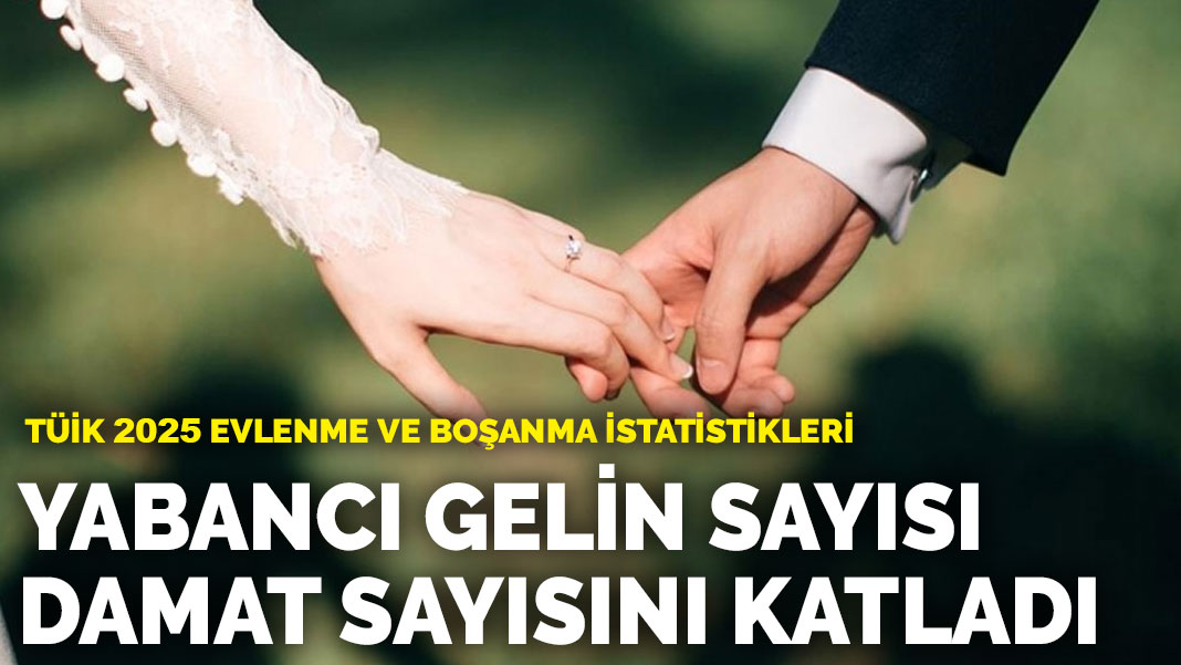TÜİK 2025 Evlenme ve Boşanma İstatistikleri… Yabancı gelin sayısı damat sayısını katladı