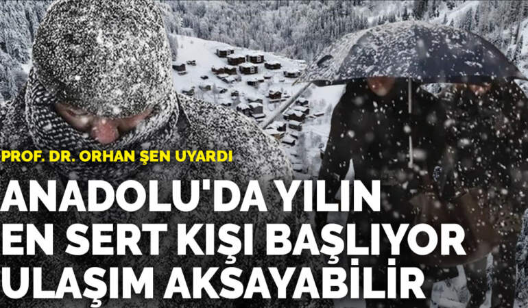 Prof. Dr. Orhan Şen uyardı: Anadolu’da yılın en sert kışı başlıyor, ulaşım aksayabilir