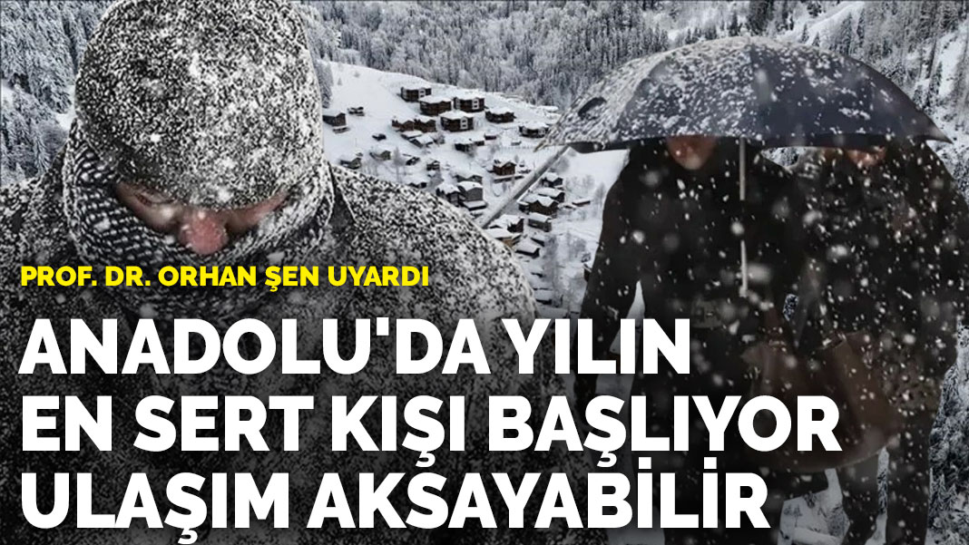 Prof. Dr. Orhan Şen uyardı: Anadolu’da yılın en sert kışı başlıyor, ulaşım aksayabilir