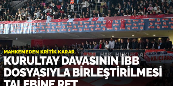 Kurultay davasının İBB dosyasıyla birleştirilmesi talebine ret