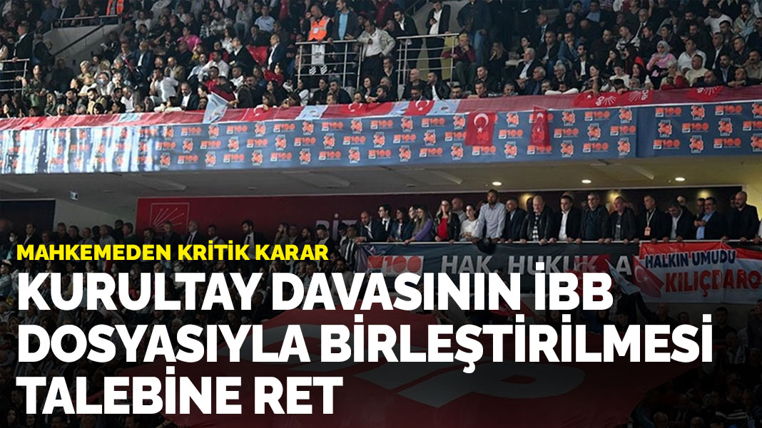 Kurultay davasının İBB dosyasıyla birleştirilmesi talebine ret