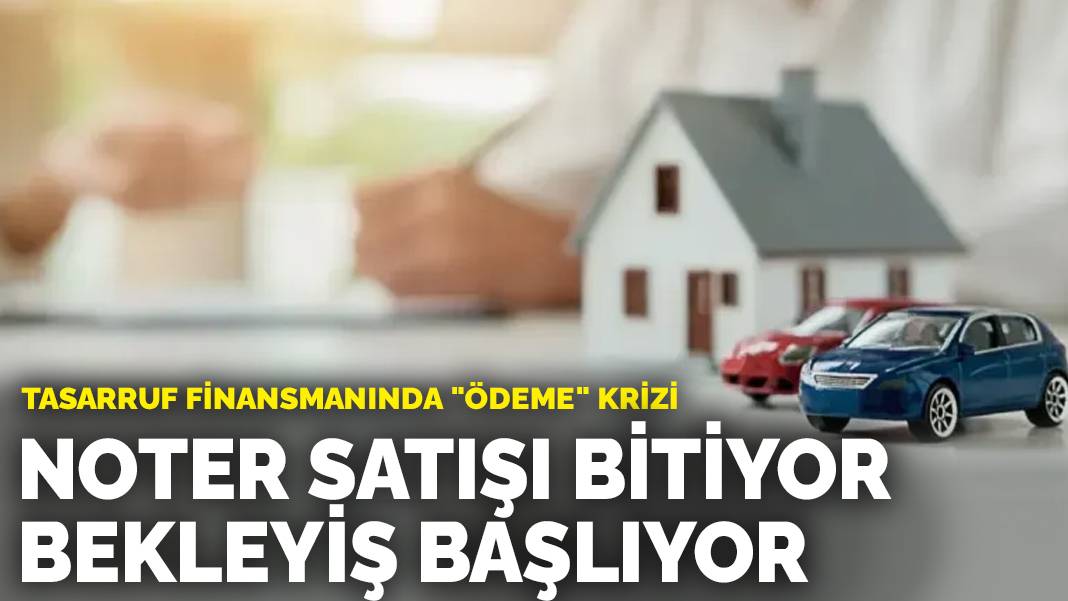 Tasarruf finansmanında “ödeme” krizi: Noter satışı bitiyor, bekleyiş başlıyor