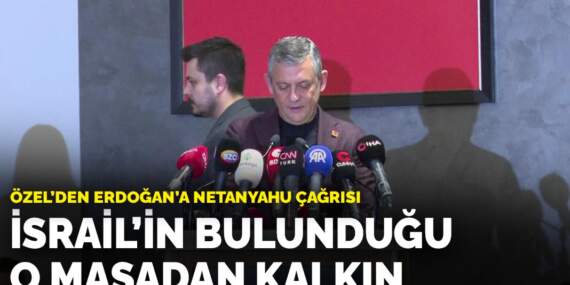 Özel’den Erdoğan’a Netanyahu çağrısı: İsrail’in bulunduğu o masadan kalkın