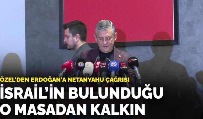 Özel’den Erdoğan’a Netanyahu çağrısı: İsrail’in bulunduğu o masadan kalkın